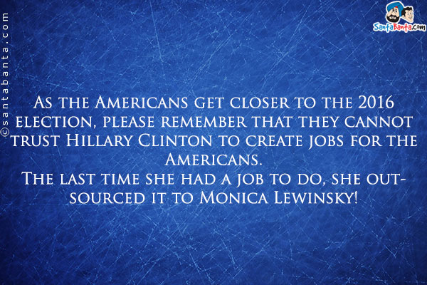 As the Americans get closer to the 2016 election, please remember that they cannot trust Hillary Clinton to create jobs for the Americans.<br />

The last time she had a job to do, she outsourced it to Monica Lewinsky!