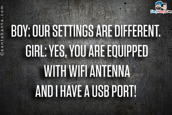 Boy: Our settings are different.
Girl: Yes, you are equipped with WiFi Antenna and I have a USB port!