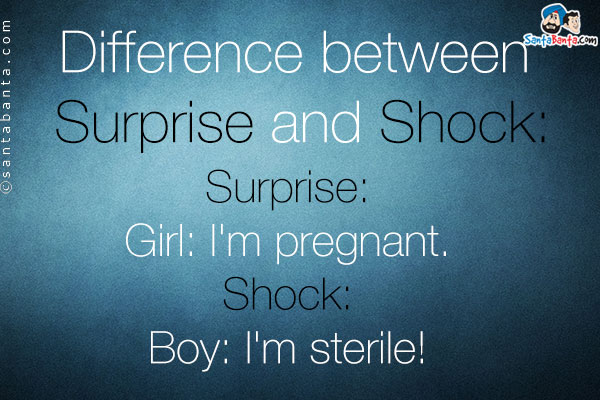 Difference between Surprise and Shock:<br />
Surprise:<br />
Girl: I'm pregnant.<br />
Shock:<br />
Boy: I'm sterile!