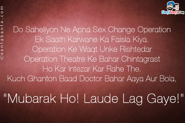 Do Saheliyon Ne Apna Sex Change Operation Ek Saath Karwane Ka Faisla Kiya.<br />
Operation Ke Waqt Unke Rishtedar Operation Theatre Ke Bahar Chintagrast Ho Kar Intezar Kar Rahe The.<br />
Kuch Ghanton Baad Doctor Bahar Aaya Aur Bola, `Mubarak Ho! Laude Lag Gaye!`