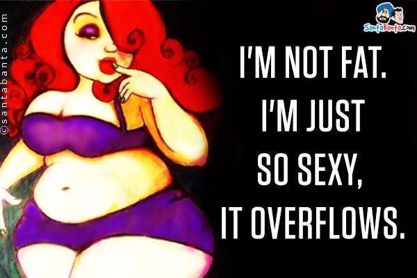 I'm not fat. I'm just so sexy, it overflows.