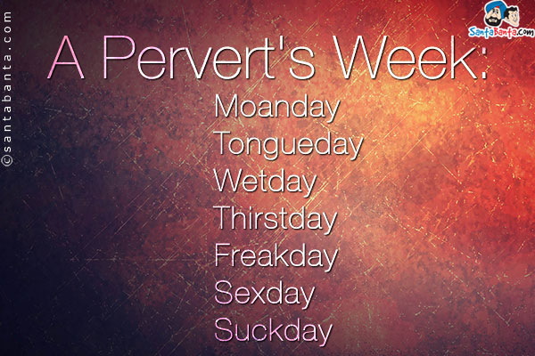 A Pervert's Week:<br/>

Moanday<br/>
Tongueday<br/>
Wetday<br/>
Thirstday<br/>
Freakday<br/>
Sexday<br/>
Suckday