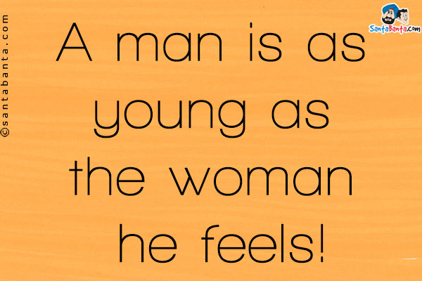 A man is as young as the woman he feels!