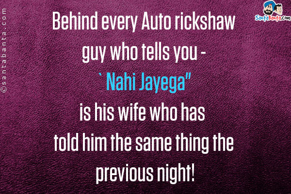 Behind every Auto rickshaw guy who tells you - `Nahi Jayega` is his wife who has told him the same thing the previous night!