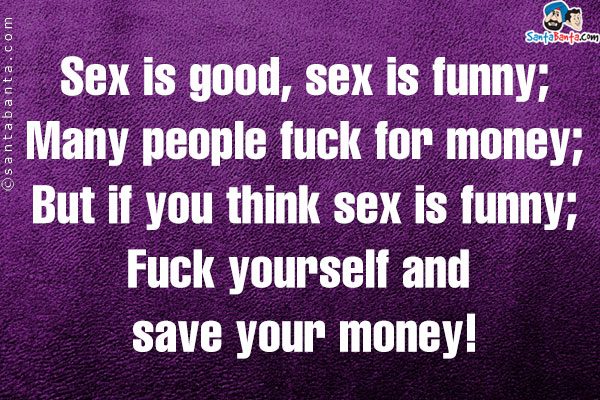 Sex is good, sex is funny;<br>

Many people fuck for money;<br>

But if you think sex is funny;<br>

Fuck yourself and save your money!