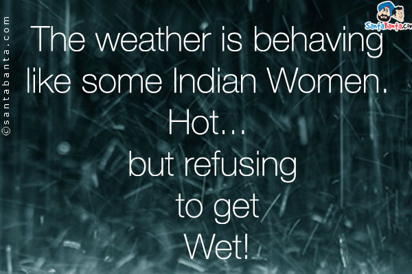 The weather is behaving like some Indian Women. Hot... but refusing to get Wet!