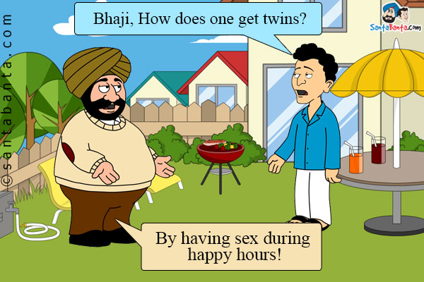 Banta: Bhaji, How does one get twins?<br />

Santa: By having sex during happy hours!