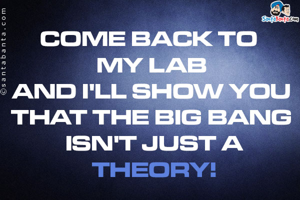 Come back to my lab and I'll show you that the Big Bang isn't just a theory!