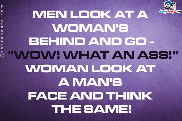 Men look at a woman's behind and go - `Wow! what an ass!`<br />
Woman look at a man's face and think the same!