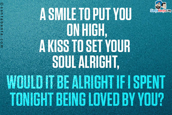 A smile to put you on high,<br/>
A kiss to set your soul alright,<br/>
Would it be alright if I spent tonight being loved by you?