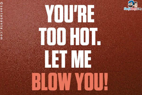 You're too hot. Let me blow you!