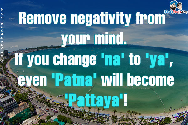 Remove negativity from your mind.<br />

If you change 'na' to 'ya',  even 'Patna' will become 'Pattaya'!