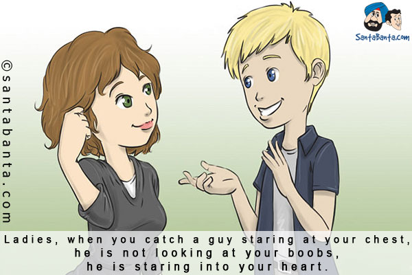 Ladies, when you catch a guy staring at your chest, he is not looking at your boobs, he is staring into your heart.
