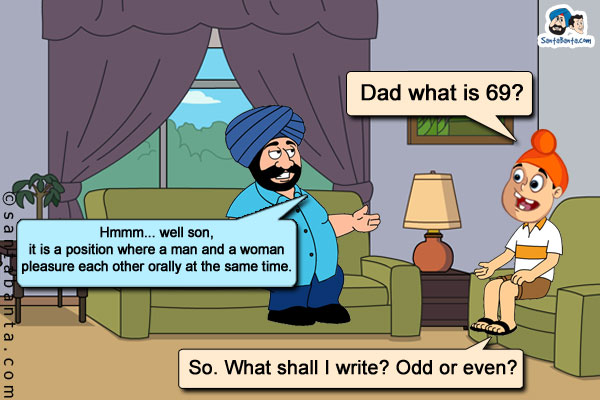 Pappu: Dad what is 69?<br/>

Santa: Hmmm... well son, it is a position where a man and a woman pleasure each other orally at the same time.<br/>

Pappu: So. What shall I write? Odd or even?