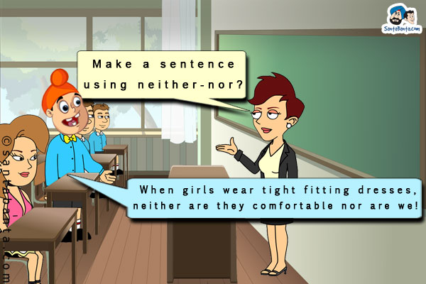 English teacher: Make a sentence using neither-nor?<br />
.<br />
.<br />
.<br />
.<br />
.<br />
.<br />
.<br />
.<br />
Pappu: When girls wear tight fitting dresses, neither are they comfortable nor are we!