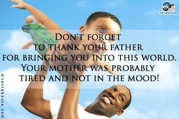 Don't forget to thank your father for bringing you into this world.<br/>
Your mother was probably tired and not in the mood!