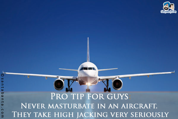 Pro tip for guys:<br/>

Never masturbate in an aircraft. They take high jacking very seriously