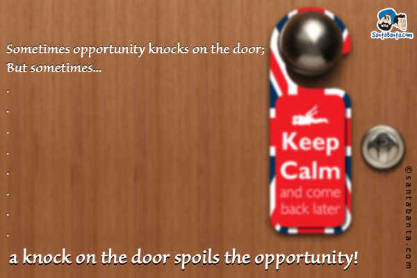 Sometimes opportunity knocks on the door;<br/>
But sometimes...<br/>
.<br/>
.<br/>
.<br/>
.<br/>
.<br/>
.<br/>
.<br/>
.<br/>
.<br/>
a knock on the door spoils the opportunity!