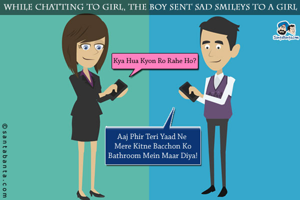 While chatting to girl, the boy sent sad smileys to a girl<br/>

Girl: Kya Hua Kyon Ro Rahe Ho?<br/>
Boy: Aaj Phir Teri Yaad Ne Mere Kitne Bacchon Ko Bathroom Mein Maar Diya!