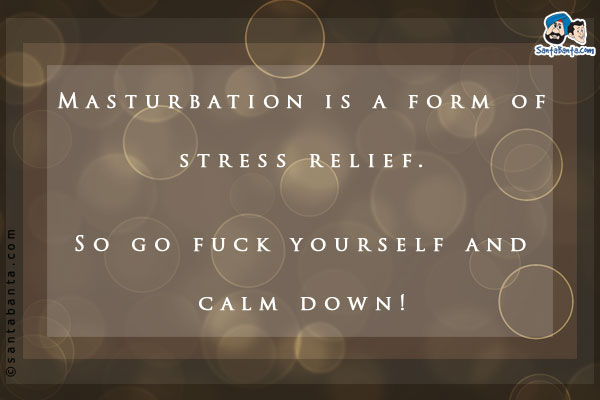 Masturbation is a form of stress relief.<br/>
So go fuck yourself and calm down!