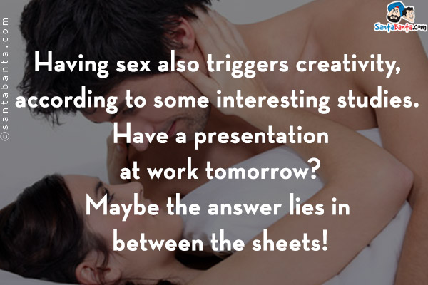 Having sex also triggers creativity, according to some interesting studies. Have a presentation at work tomorrow? Maybe the answer lies in between the sheets!