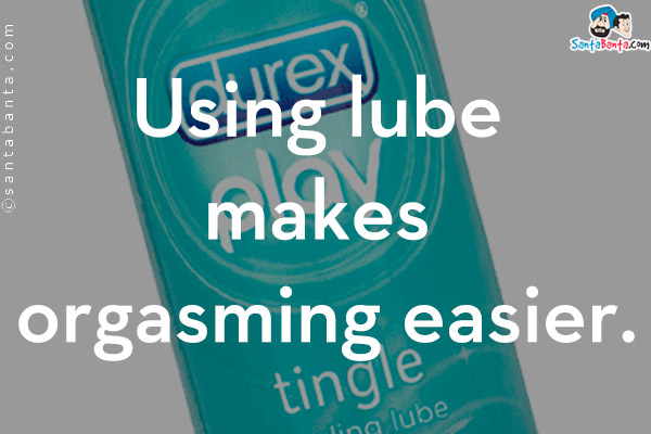 Using lube makes orgasming easier.