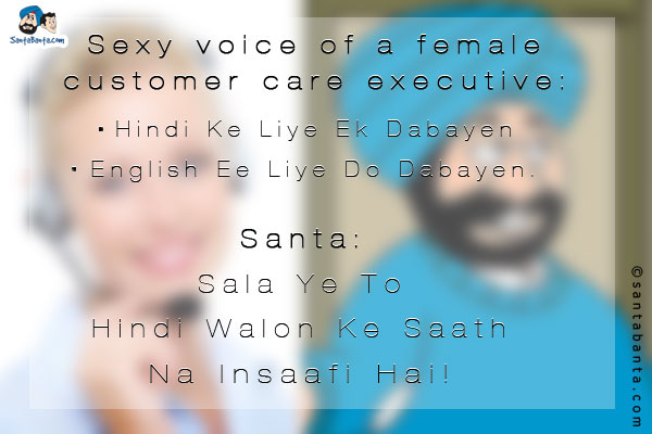 Sexy voice of a female customer care executive:<br/>
`Hindi Ke Liye Ek Dabayen;<br/>
English Ee Liye Do Dabayen.`<br/>

Santa: Sala Ye To Hindi Walon Ke Saath Na Insaafi Hai!