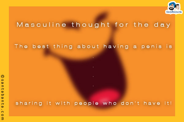 Masculine thought for the day:<br/>

The best thing about having a penis is... sharing it with people who don't have it!
