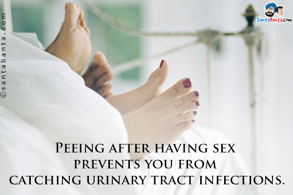 Peeing after having sex prevents you from catching urinary tract infections.