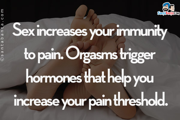 Sex increases your immunity to pain. Orgasms trigger hormones that help you increase your pain threshold.