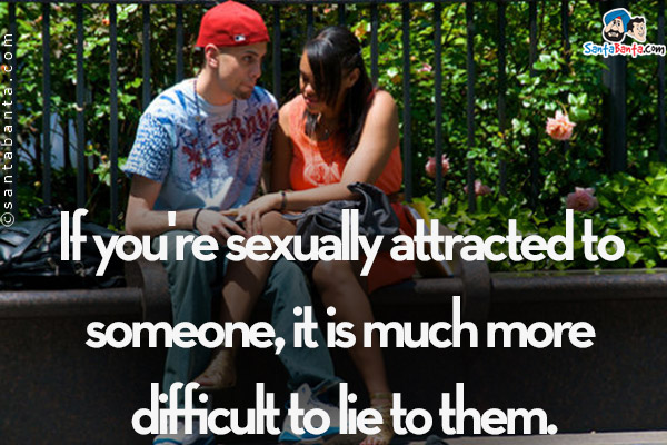 If you're sexually attracted to someone, it is much more difficult to lie to them.