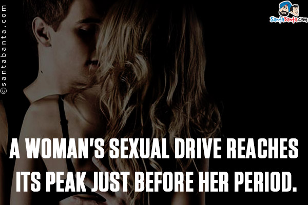 A woman's sexual drive reaches its peak just before her period.