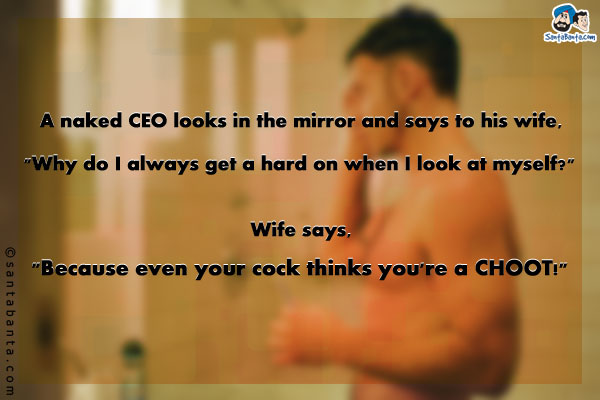 A naked CEO looks in the mirror and says to his wife, `Why do I always get a hard on when I look at myself?`<br/>

Wife says, `Because even your cock thinks you're a CHOOT!`