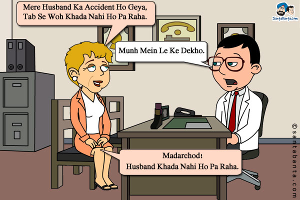 Wife: Mere Husband Ka Accident Ho Geya, Tab Se Woh Khada Nahi Ho Pa Raha.<br/>
Doctor: Munh Mein Le Ke Dekho.<br/>
Wife: Madarchod! Husband Khada Nahi Ho Pa Raha.