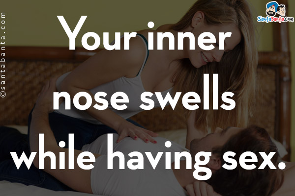 Your inner nose swells while having sex.