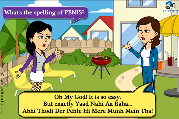 1st Girl: What's the spelling of PENIS?<br/>
.<br/>
.<br/>
.<br/>
.<br/>
.<br/>
.<br/>
2nd Girl: Oh My God! It is so easy. But exactly Yaad Nahi Aa Raha... Abhi Thodi Der Pehle Hi Mere Munh Mein Tha!