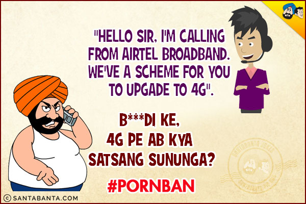 Porn ban fallout:<br />
`Hello sir, I'm calling from Airtel broadband. We've a scheme for you to upgade to 4G`.`<br />
`B***di Ke, 4G Pe Ab Kya Satsang Sununga?
#PornBan