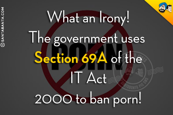 What an Irony!<br />
The government uses Section 69A of the IT Act 2000 to ban porn!