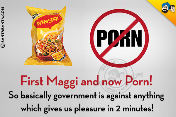 First Maggi and now Porn!<br />
So basically government is against anything which gives us pleasure in 2 minutes!