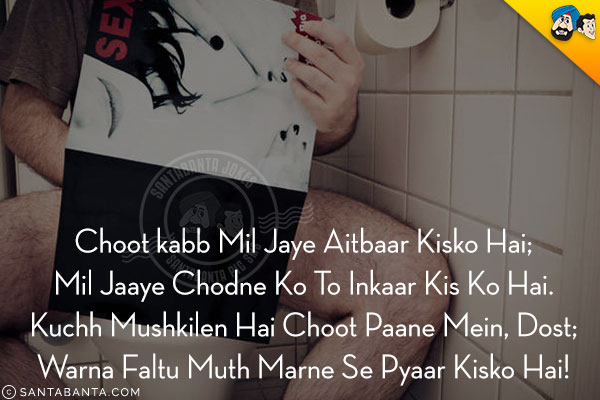 Choot kabb Mil Jaye Aitbaar Kisko Hai;<br />
Mil Jaaye Chodne Ko To Inkaar Kis Ko Hai.<br />
Kuchh Mushkilen Hai Choot Paane Mein, Dost;<br />
Warna Faltu Muth Marne Se Pyaar Kisko Hai! 