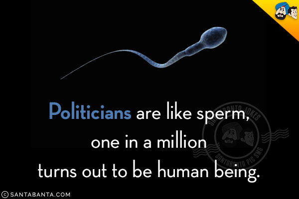 Politicians are like sperm, one in a million turns out to be human being.