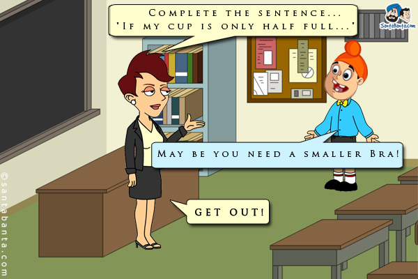 Teacher: Complete the sentence...<br />
`If my cup is only half full...`<br />
Pappu: May be you need a smaller Bra!<br />
Teacher: GET OUT!