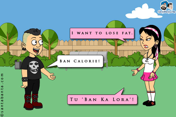 Girl: I want to lose fat.<br/>
Trainer: Ban Calorie!<br/>
Girl: Tu 'Ban Ka Lora'!