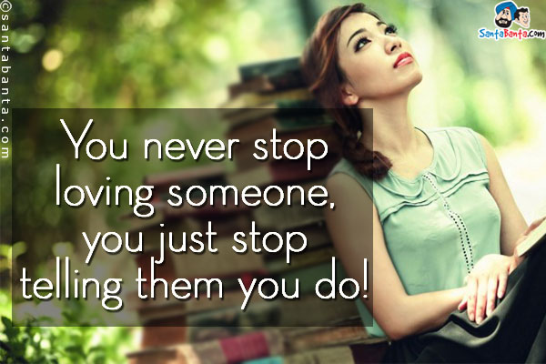 You never stop loving someone, you just stop telling them you do!