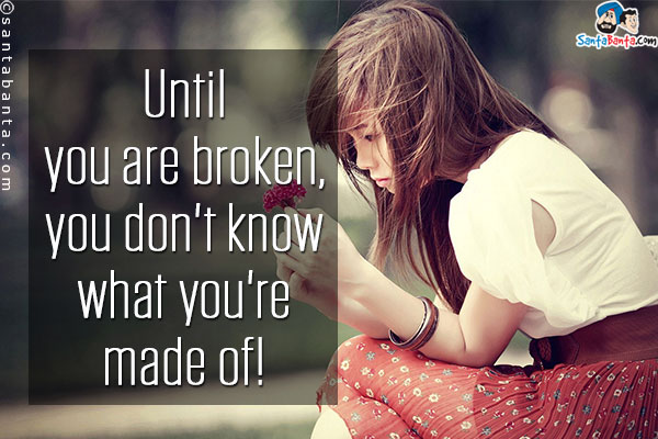 Until you are broken, you don't know what you're made of!