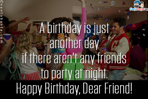 A birthday is just another day if there aren't any friends to party at night.<br/>
Happy Birthday, Dear Friend!