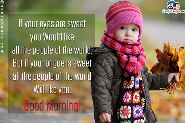 If your eyes are sweet you Would like all the people of the world.<br/>
But if you tongue is sweet all the people of the world Will like you.<br/>
Good Morning!