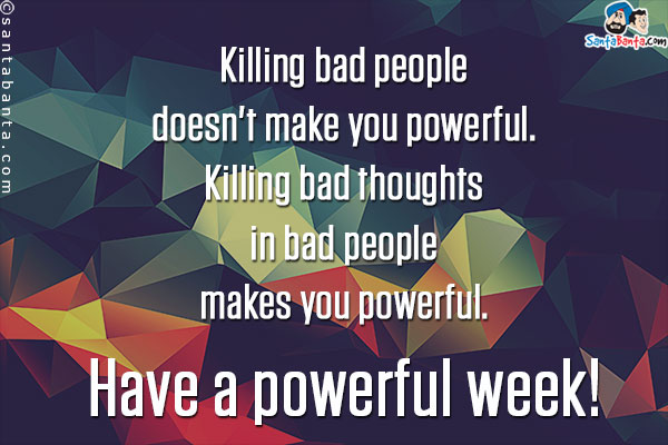 Killing bad people doesn't make you powerful.<br/>

Killing bad thoughts in bad people makes you powerful.<br/>

Have a powerful week!