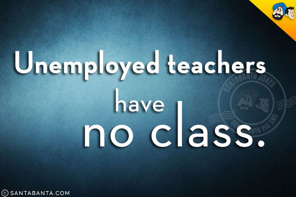 Unemployed teachers have no class.