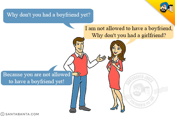 Boy: Why don't you had a boyfriend yet?<br/>
Girl: I am not allowed to have a boyfriend, Why don't you had a girlfriend?<br/>
Boy: Because you are not allowed to have a boyfriend yet!